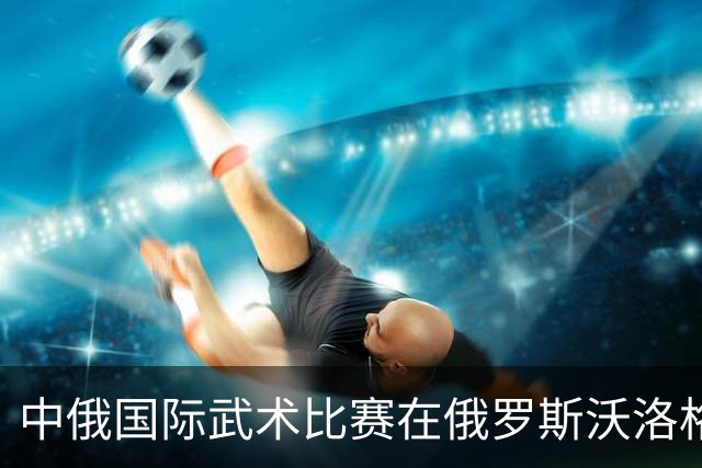 中俄国际武术比赛在俄罗斯沃洛格达开赛