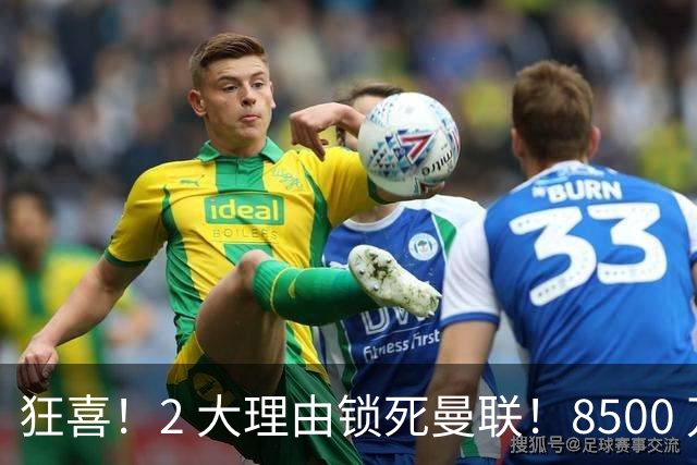 狂喜！2 大理由锁死曼联！8500 万镑拦路，大英悍将也来投